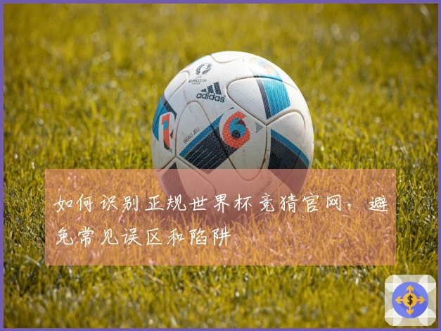 如何识别正规世界杯竞猜官网，避免常见误区和陷阱