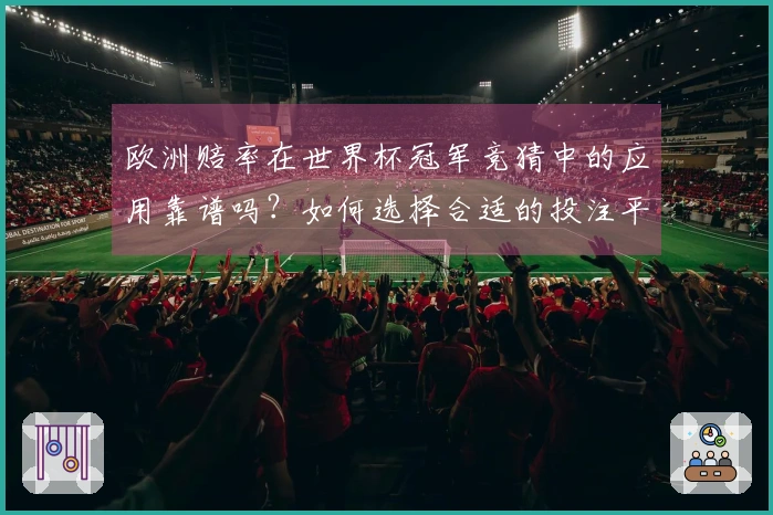 欧洲赔率在世界杯冠军竞猜中的应用靠谱吗？如何选择合适的投注平台？