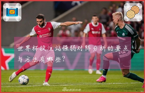 世界杯投注站强弱对阵分析的要点与方法有哪些？