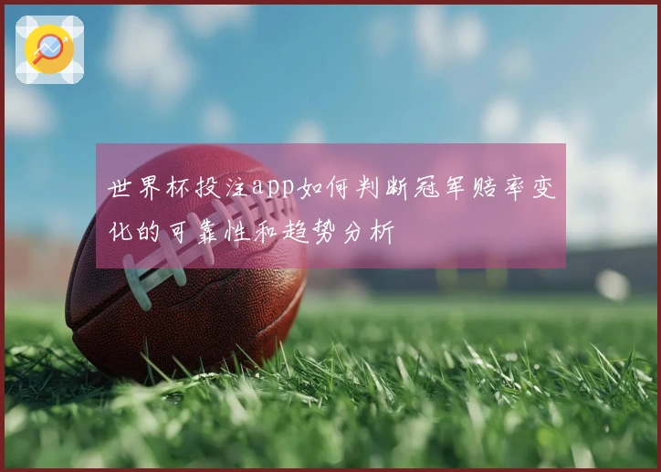 世界杯投注app如何判断冠军赔率变化的可靠性和趋势分析