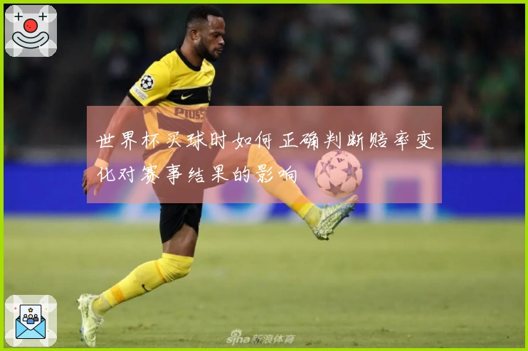 世界杯买球时如何正确判断赔率变化对赛事结果的影响