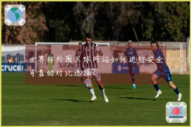 世界杯外围买球网站如何进行安全可靠的对比选择？