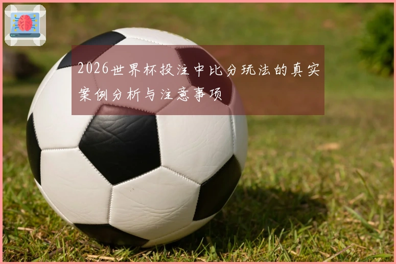 2026世界杯投注中比分玩法的真实案例分析与注意事项
