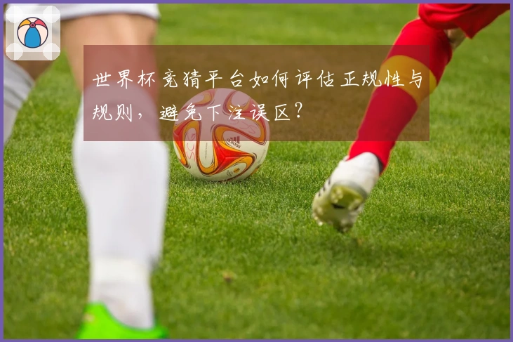 世界杯竞猜平台如何评估正规性与规则，避免下注误区？