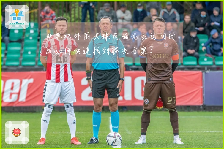 世界杯外围买球页面无法访问时，该如何快速找到解决方案？
