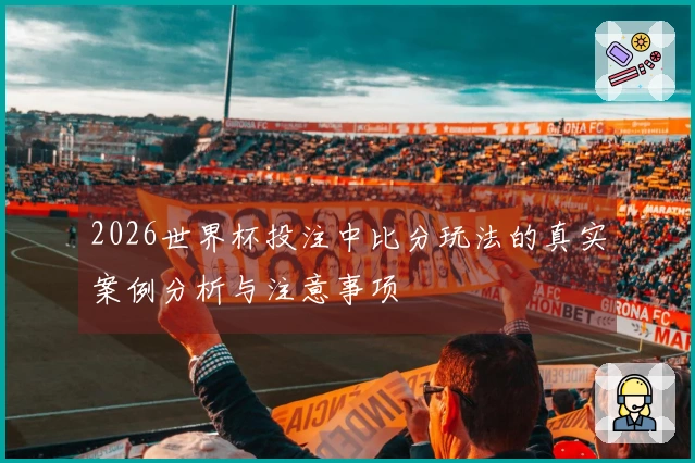 2026世界杯投注中比分玩法的真实案例分析与注意事项