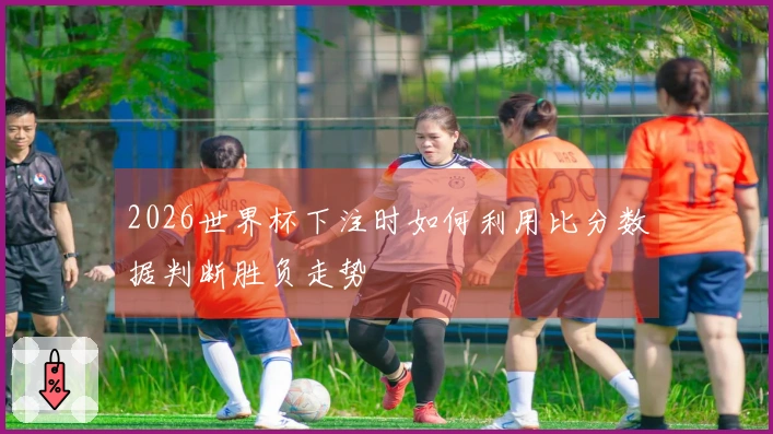 2026世界杯下注时如何利用比分数据判断胜负走势