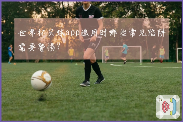 世界杯买球app选用时哪些常见陷阱需要警惕？