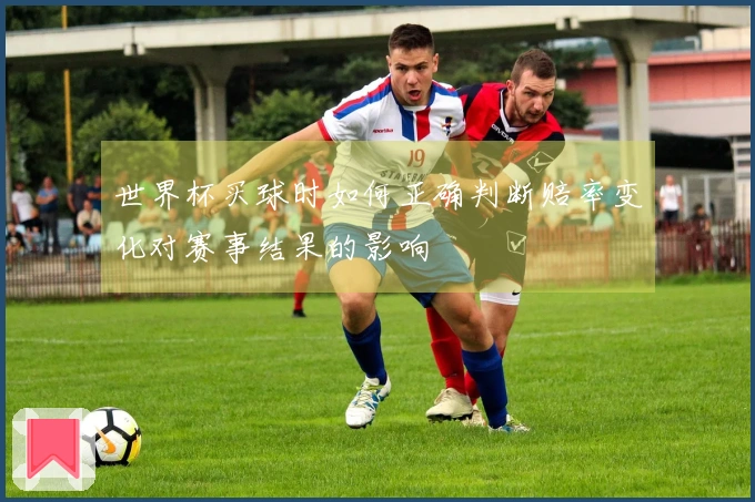 世界杯买球时如何正确判断赔率变化对赛事结果的影响