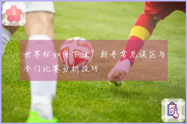 世界杯如何下注？新手常见误区与冷门比赛分析技巧