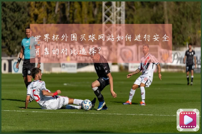 世界杯外围买球网站如何进行安全可靠的对比选择？