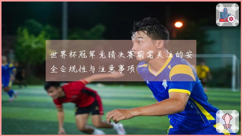 世界杯冠军竞猜决赛前需关注的安全合规性与注意事项