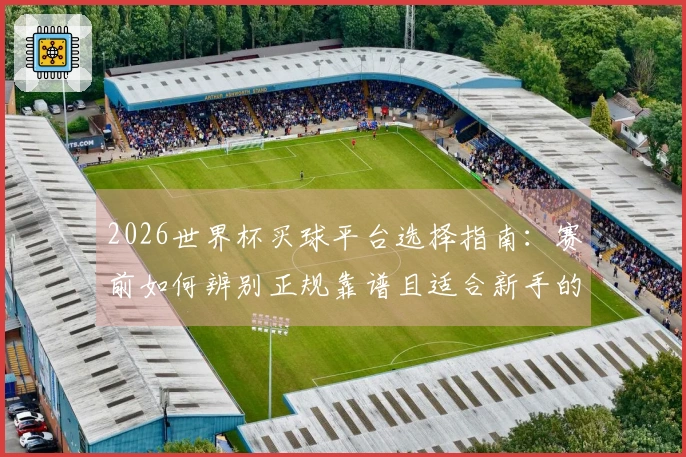 2026世界杯买球平台选择指南：赛前如何辨别正规靠谱且适合新手的投注平台