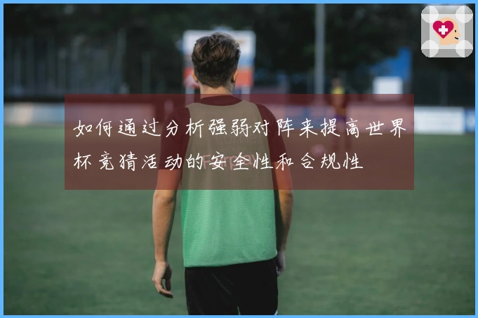 如何通过分析强弱对阵来提高世界杯竞猜活动的安全性和合规性