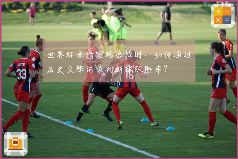 世界杯竞猜官网选择时，如何通过历史交锋记录判断球队胜率？