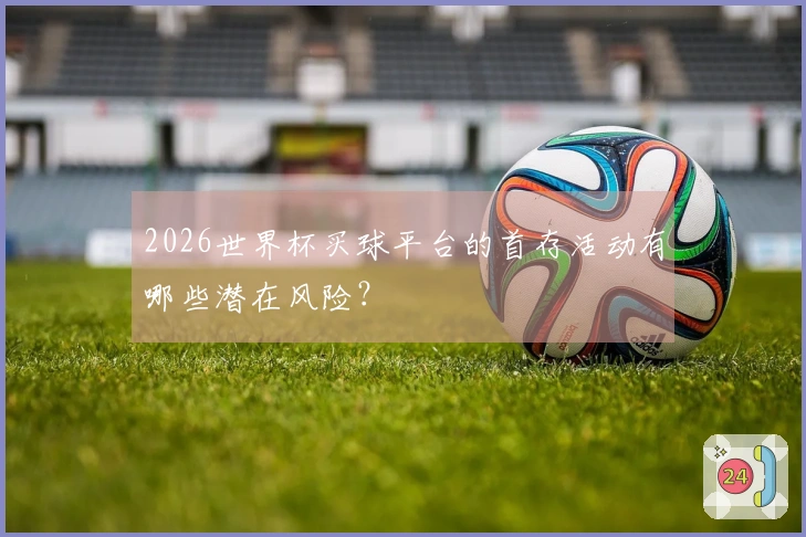 2026世界杯买球平台的首存活动有哪些潜在风险？