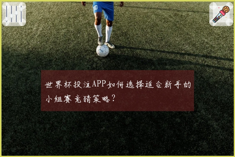 世界杯投注APP如何选择适合新手的小组赛竞猜策略？