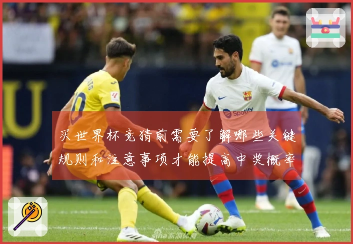 买世界杯竞猜前需要了解哪些关键规则和注意事项才能提高中奖概率