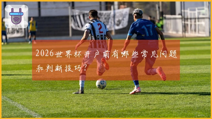 2026世界杯开户前有哪些常见问题和判断技巧？