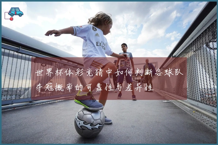 世界杯体彩竞猜中如何判断各球队夺冠概率的可靠性与差异性
