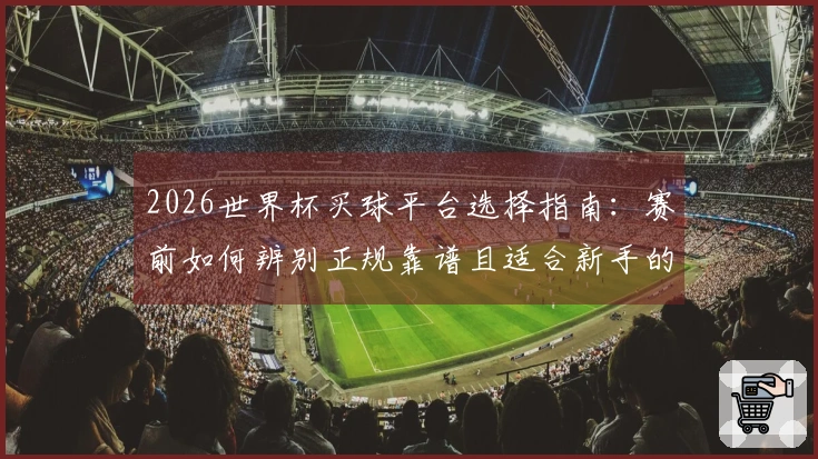 2026世界杯买球平台选择指南:赛前如何辨别正规靠谱且适合新手的投注平台