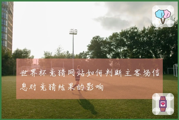 世界杯竞猜网站如何判断主客场信息对竞猜结果的影响
