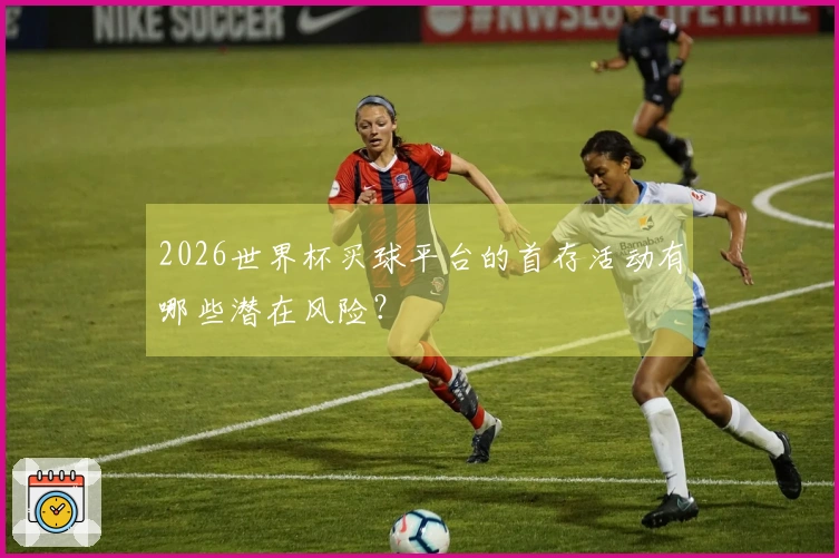 2026世界杯买球平台的首存活动有哪些潜在风险？
