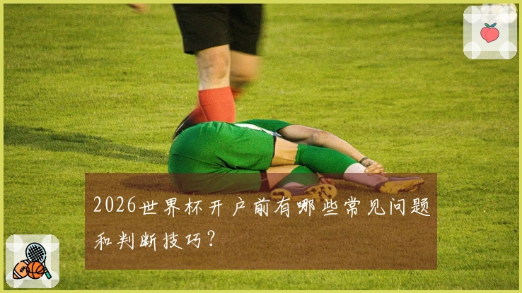 2026世界杯开户前有哪些常见问题和判断技巧？
