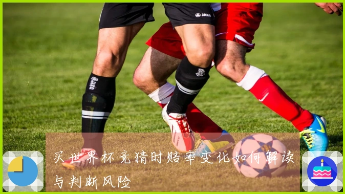 买世界杯竞猜时赔率变化如何解读与判断风险