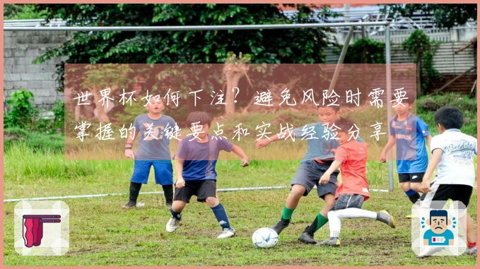 世界杯如何下注？避免风险时需要掌握的关键要点和实战经验分享
