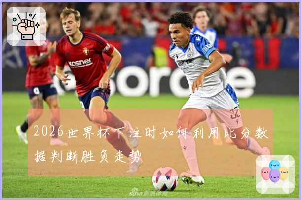 2026世界杯下注时如何利用比分数据判断胜负走势