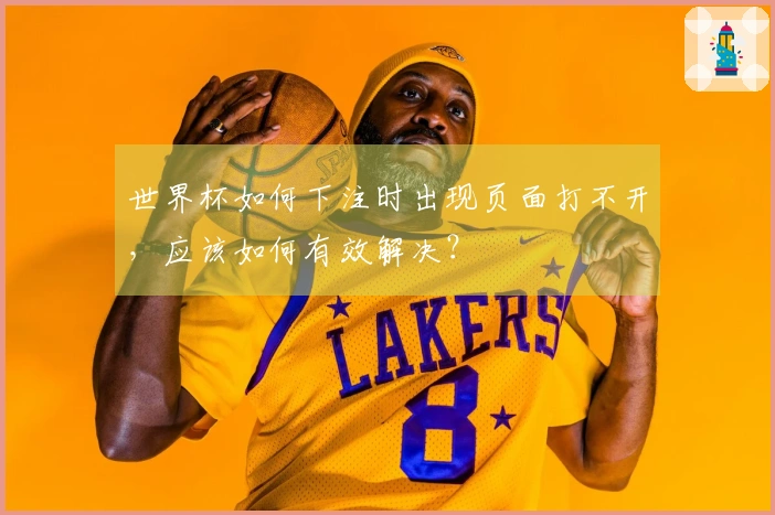 世界杯如何下注时出现页面打不开，应该如何有效解决？