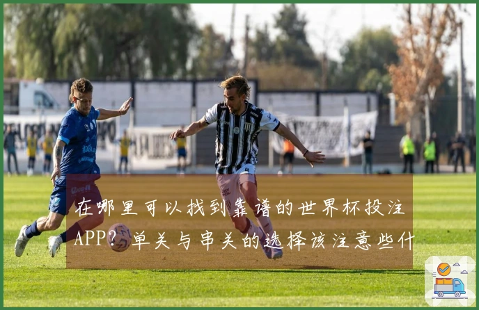 在哪里可以找到靠谱的世界杯投注APP？单关与串关的选择该注意些什么？