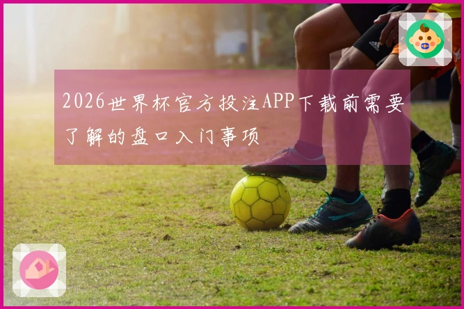 2026世界杯官方投注APP下载前需要了解的盘口入门事项