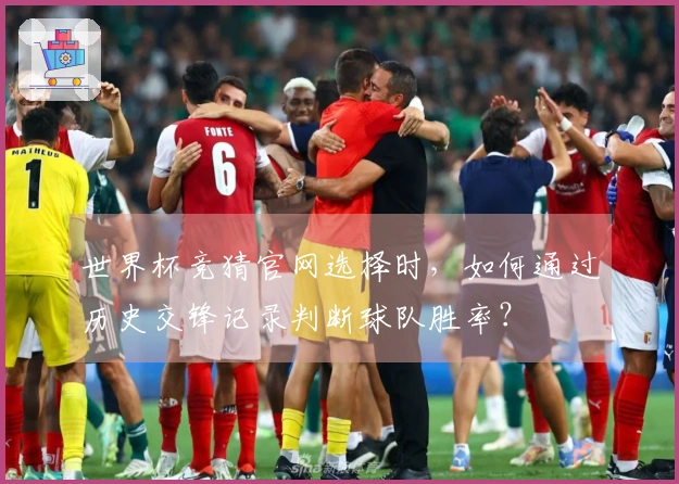 世界杯竞猜官网选择时，如何通过历史交锋记录判断球队胜率？