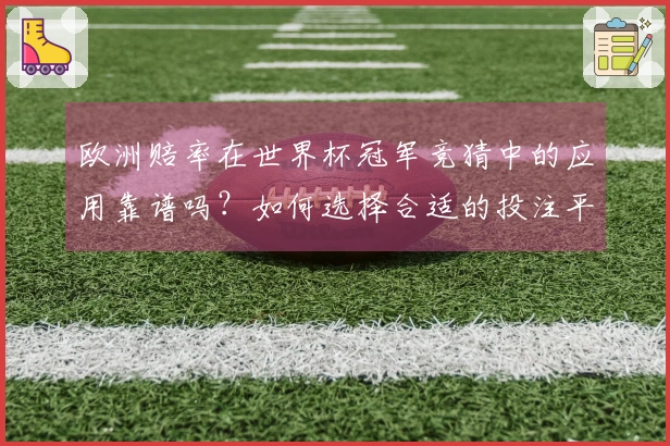 欧洲赔率在世界杯冠军竞猜中的应用靠谱吗？如何选择合适的投注平台？