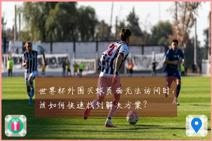 世界杯外围买球页面无法访问时，该如何快速找到解决方案？