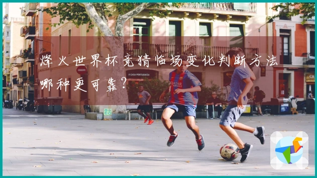 烽火世界杯竞猜临场变化判断方法哪种更可靠？